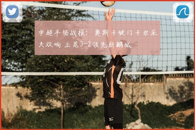 中超半场战报：奥斯卡破门卡尔采夫双响 玉昆3-2领先新鹏城