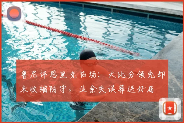 鲁尼评恩里克临场：大比分领先却未收缩防守，业余失误葬送好局