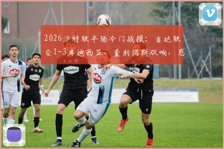 2026沙特联半场冷门战报：吉达联合1-3库迪西亚，奎利诺斯双响，恩内斯里破门难救主