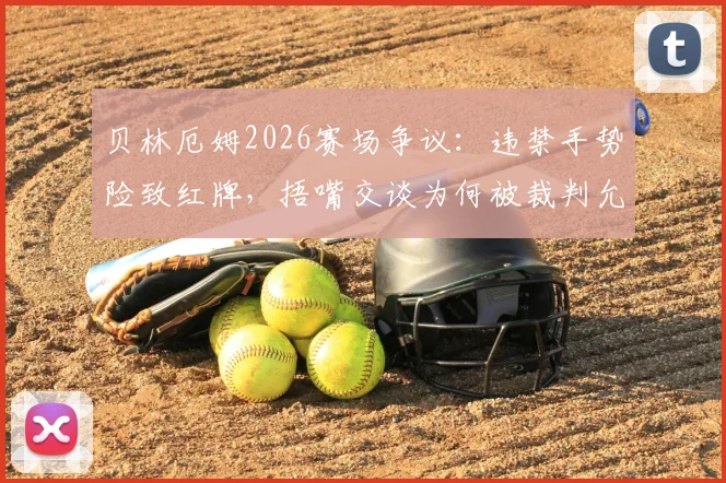 贝林厄姆2026赛场争议：违禁手势险致红牌，捂嘴交谈为何被裁判允许？规则解读