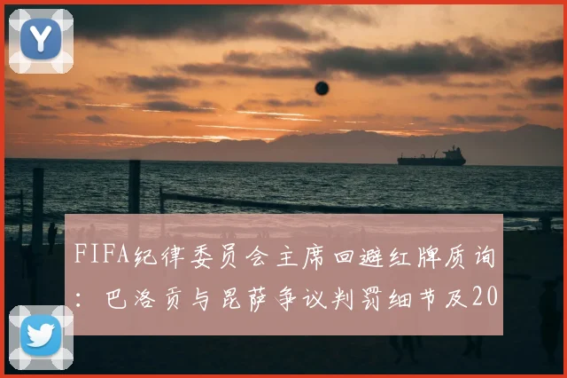 FIFA纪律委员会主席回避红牌质询：巴洛贡与昆萨争议判罚细节及2026世界杯裁判话题引关注