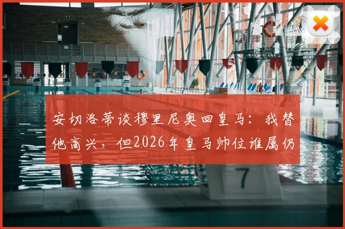 安切洛蒂谈穆里尼奥回皇马：我替他高兴，但2026年皇马帅位谁属仍是未知数