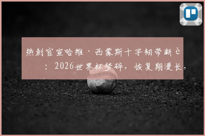 热刺官宣哈维·西蒙斯十字韧带断裂：2026世界杯梦碎，恢复期漫长，对球队战术影响几何？