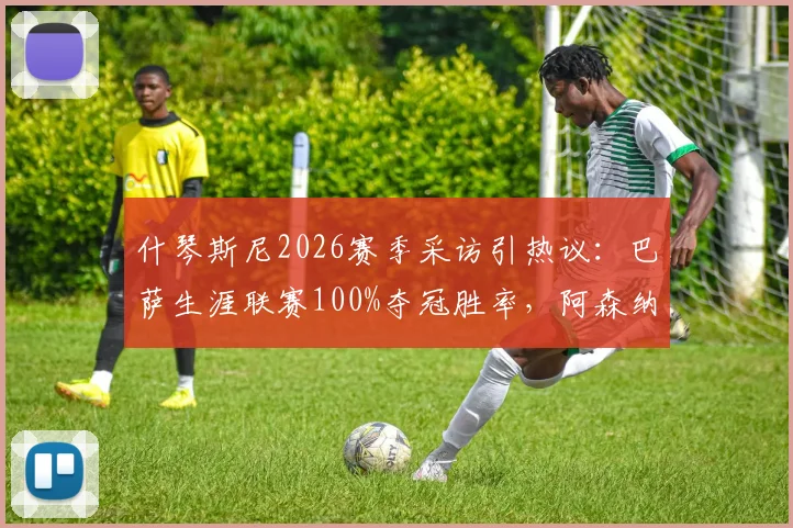 什琴斯尼2026赛季采访引热议:巴萨生涯联赛100%夺冠胜率,阿森纳时期则是尴尬的反向数据