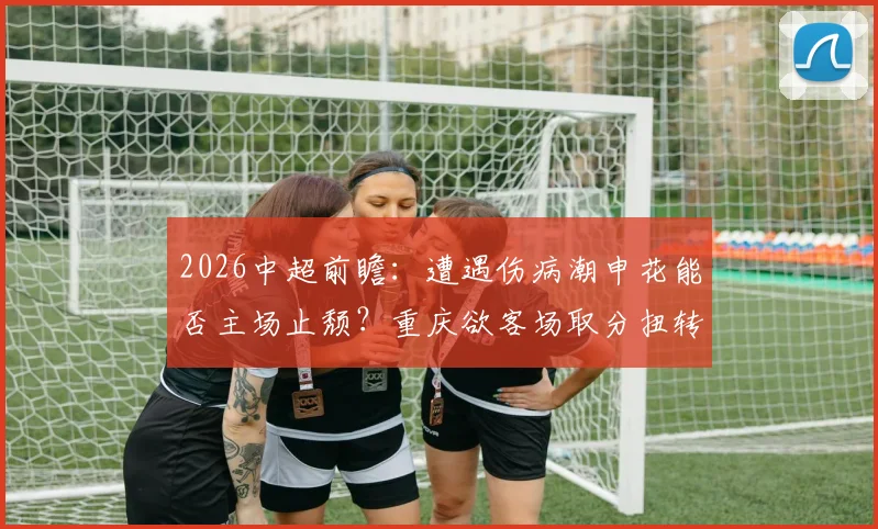 2026中超前瞻：遭遇伤病潮申花能否主场止颓？重庆欲客场取分扭转局势