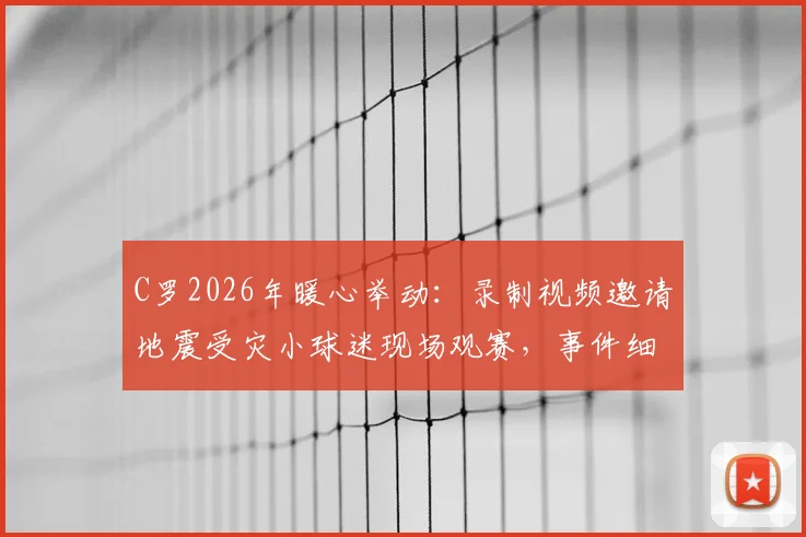 C罗2026年暖心举动:录制视频邀请地震受灾小球迷现场观赛,事件细节与后续进展全追踪