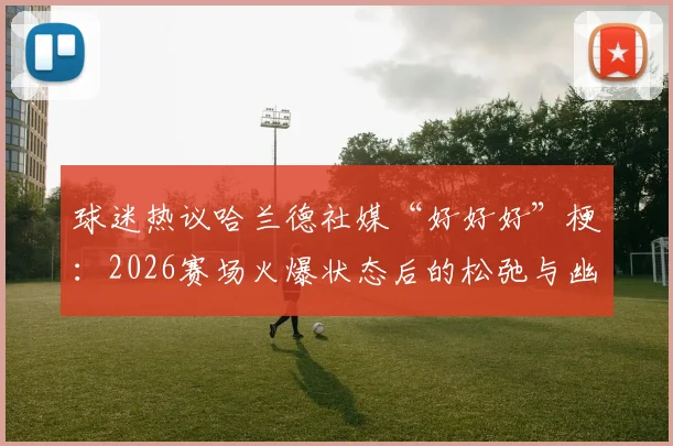 球迷热议哈兰德社媒“好好好”梗:2026赛场火爆状态后的松弛与幽默,解读其赛后心态变化与管理