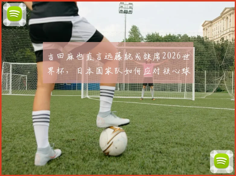 吉田麻也直言远藤航或缺席2026世界杯，日本国家队如何应对核心球员变动难题