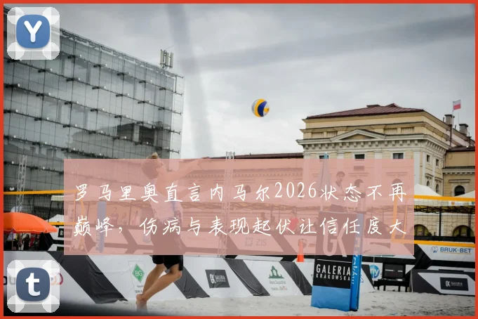 罗马里奥直言内马尔2026状态不再巅峰,伤病与表现起伏让信任度大打折扣
