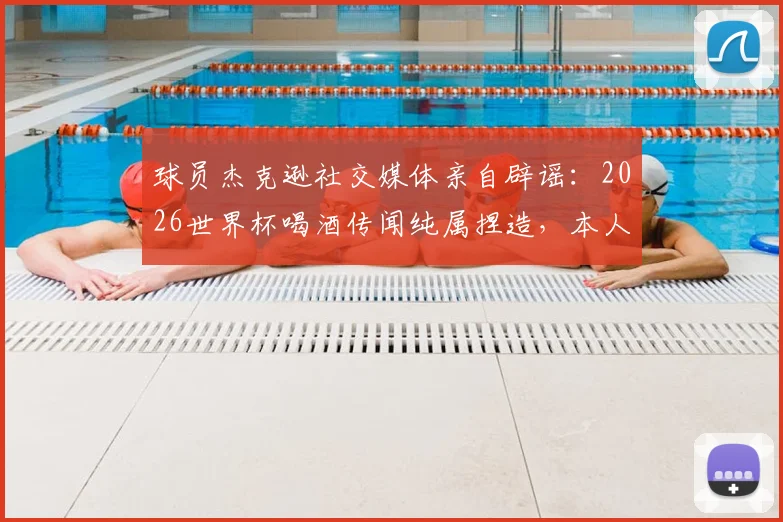球员杰克逊社交媒体亲自辟谣：2026世界杯喝酒传闻纯属捏造，本人公开声明滴酒不沾
