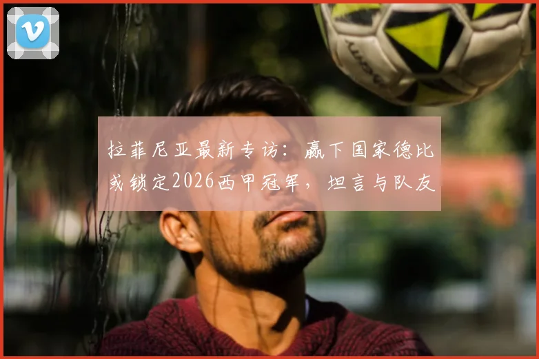 拉菲尼亚最新专访：赢下国家德比或锁定2026西甲冠军，坦言与队友亚马尔差距明显
