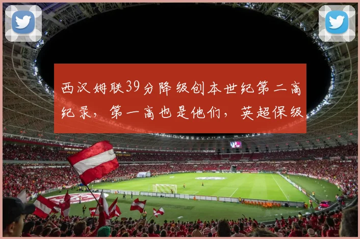 西汉姆联39分降级创本世纪第二高纪录，第一高也是他们，英超保级线到底有多残酷？