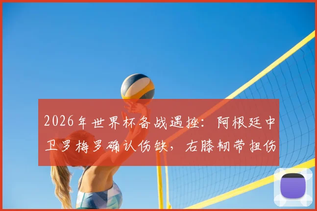 2026年世界杯备战遇挫:阿根廷中卫罗梅罗确认伤缺,右膝韧带扭伤影响几何?
