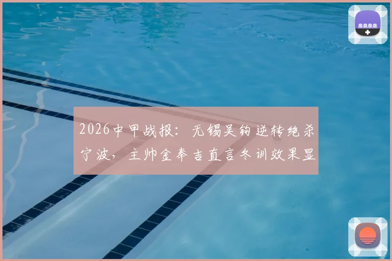 2026中甲战报:无锡吴钩逆转绝杀宁波,主帅金奉吉直言冬训效果显著
