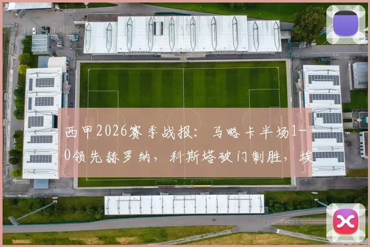 西甲2026赛季战报:马略卡半场1-0领先赫罗纳,科斯塔破门制胜,埃切维里错失关键单刀球