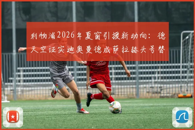 利物浦2026年夏窗引援新动向：德天空证实迪奥曼德成萨拉赫头号替代人选，高层交易已获批准