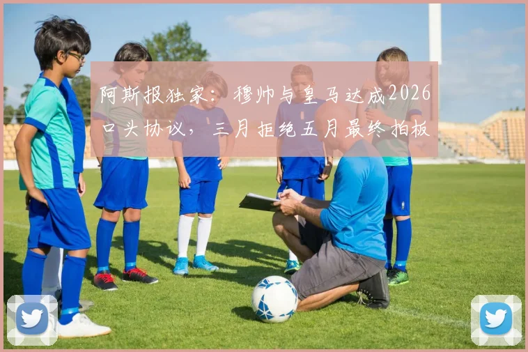 阿斯报独家：穆帅与皇马达成2026口头协议，三月拒绝五月最终拍板