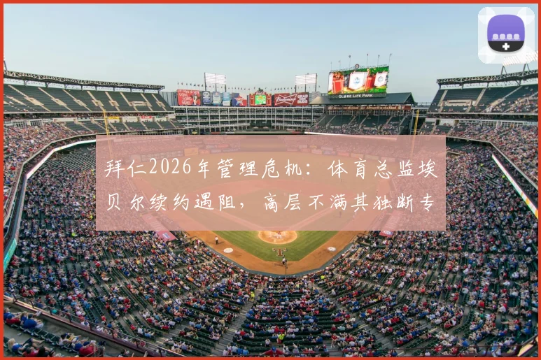 拜仁2026年管理危机:体育总监埃贝尔续约遇阻,高层不满其独断专行管理风格,内部矛盾详情解析
