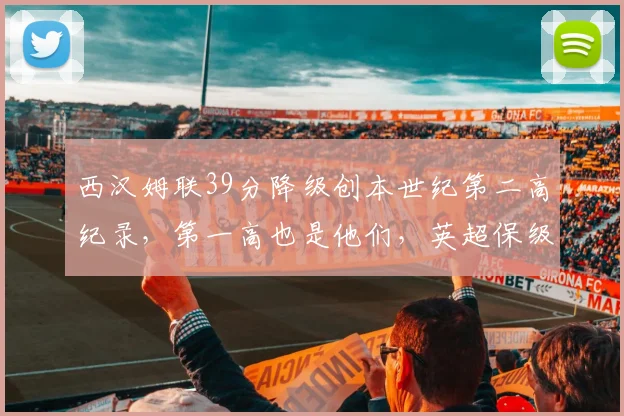 西汉姆联39分降级创本世纪第二高纪录，第一高也是他们，英超保级线到底有多残酷？