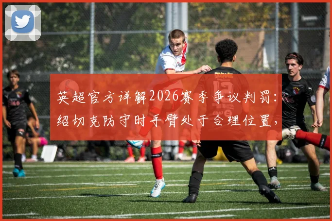 英超官方详解2026赛季争议判罚：绍切克防守时手臂处于合理位置，纽卡斯尔联未获点球合规