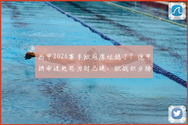 西甲2026赛季欧冠席位稳了?德甲拼命追赶恐为时已晚,欧战积分榜深度解读