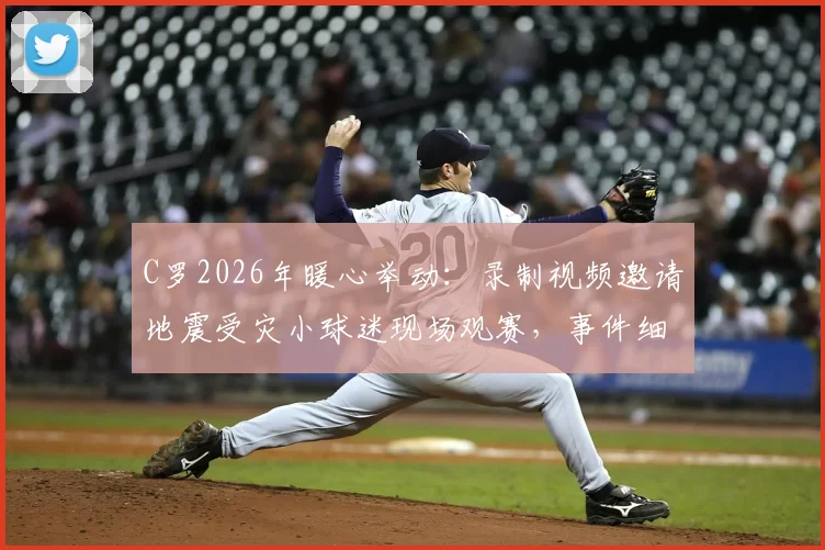 C罗2026年暖心举动：录制视频邀请地震受灾小球迷现场观赛，事件细节与后续进展全追踪