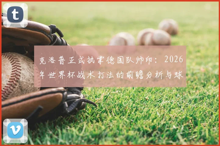 克洛普正式执掌德国队帅印：2026年世界杯战术打法的前瞻分析与球员阵容影响解读