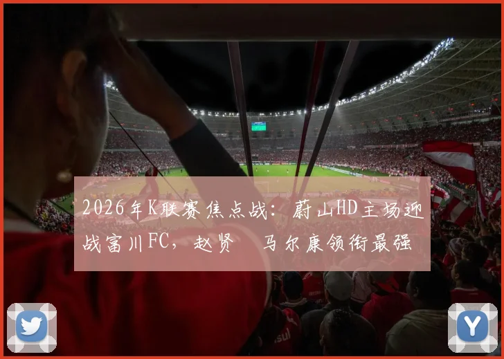2026年K联赛焦点战:蔚山HD主场迎战富川FC,赵贤祐马尔康领衔最强首发阵容解析